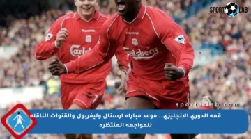 قمة الدوري الإنجليزي.. موعد مباراة آرسنال وليفربول والقنوات الناقلة للمواجهة المنتظرة